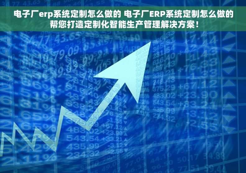 电子厂erp系统定制怎么做的 电子厂ERP系统定制怎么做的 帮您打造定制化智能生产管理解决方案！