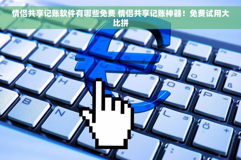 情侣共享记账软件有哪些免费 情侣共享记账神器！免费试用大比拼