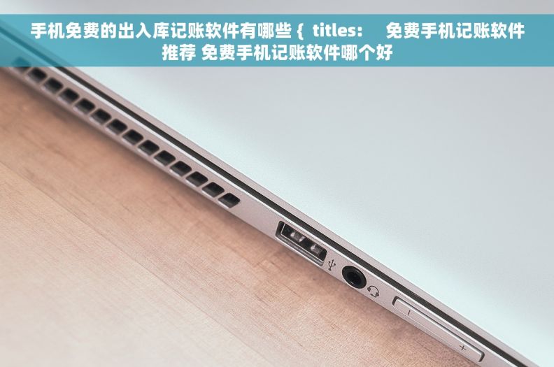 手机免费的出入库记账软件有哪些 {  titles:     免费手机记账软件推荐 免费手机记账软件哪个好
