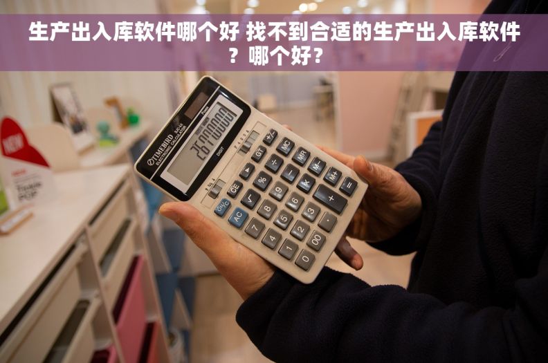 生产出入库软件哪个好 找不到合适的生产出入库软件？哪个好？
