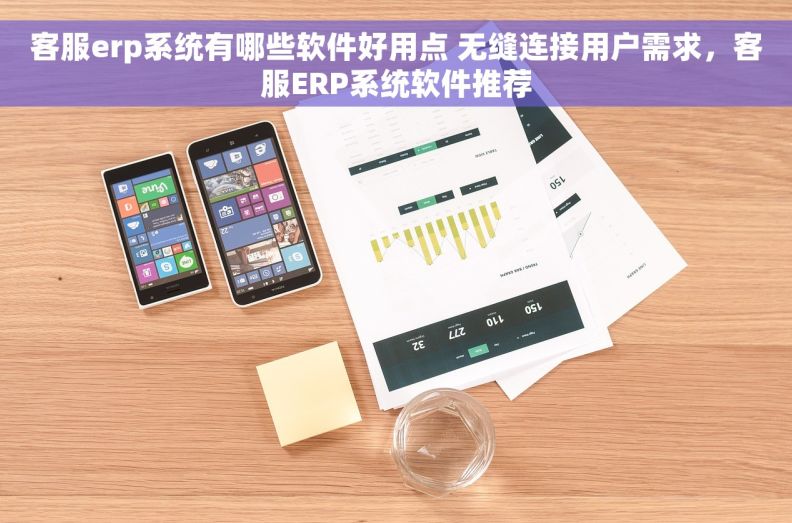 客服erp系统有哪些软件好用点 无缝连接用户需求，客服ERP系统软件推荐
