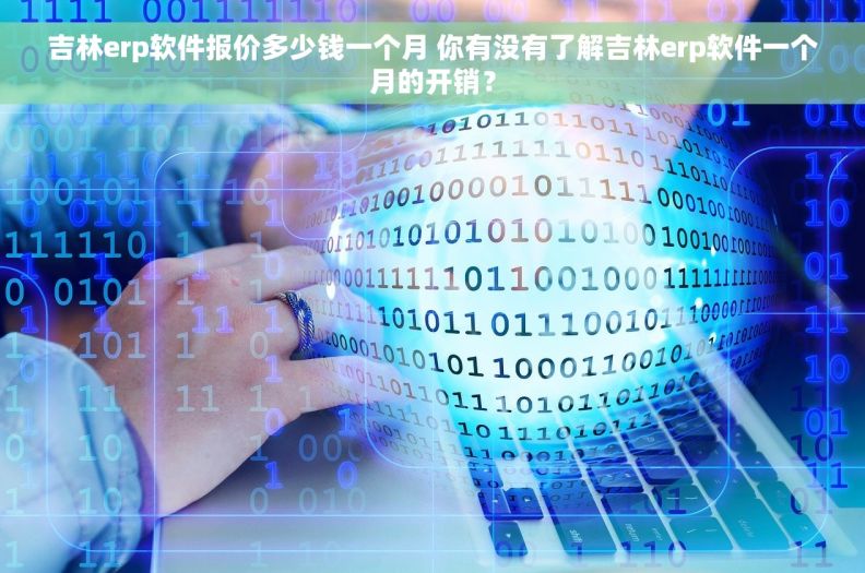 吉林erp软件报价多少钱一个月 你有没有了解吉林erp软件一个月的开销？