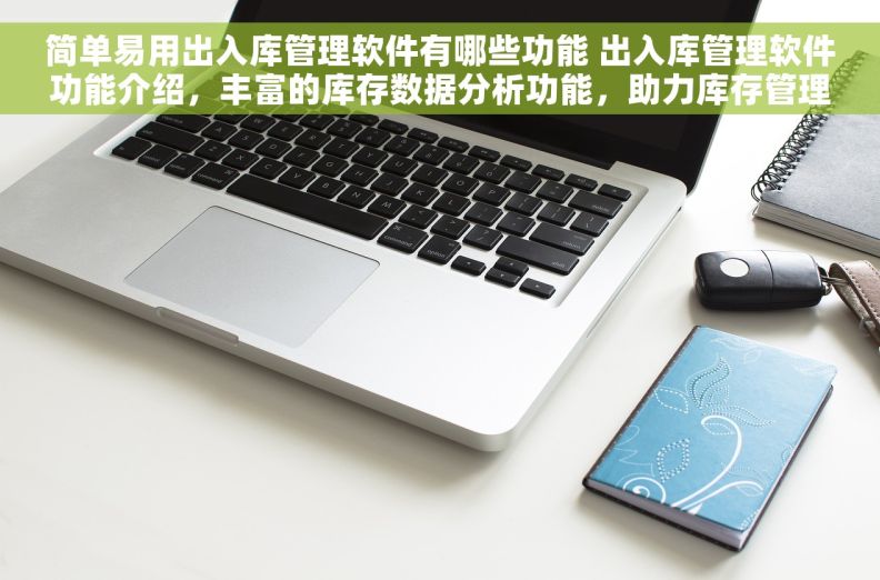 简单易用出入库管理软件有哪些功能 出入库管理软件功能介绍，丰富的库存数据分析功能，助力库存管理更智能