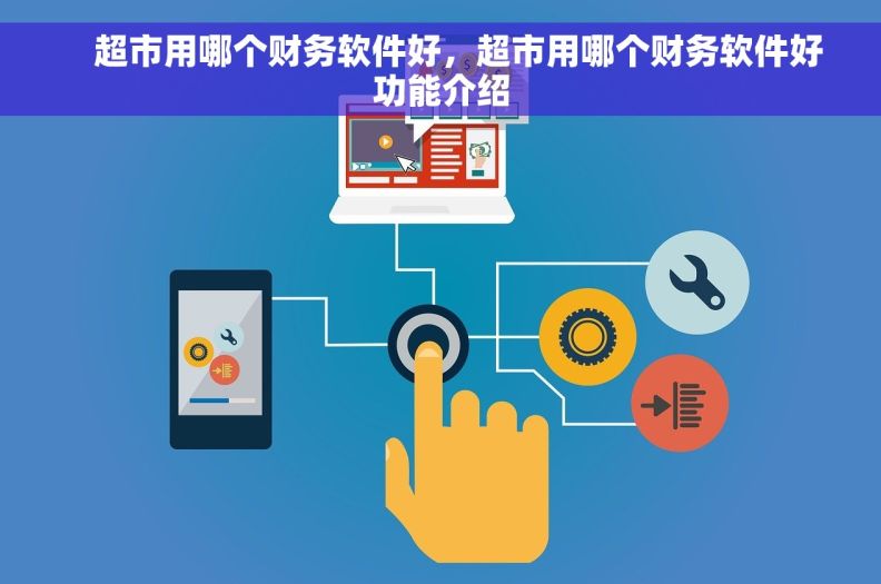     超市用哪个财务软件好，超市用哪个财务软件好功能介绍