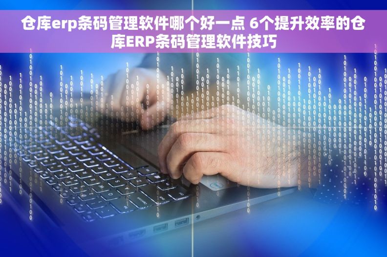 仓库erp条码管理软件哪个好一点 6个提升效率的仓库ERP条码管理软件技巧