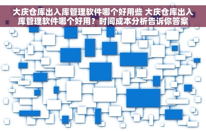 大庆仓库出入库管理软件哪个好用些 大庆仓库出入库管理软件哪个好用？时间成本分析告诉你答案