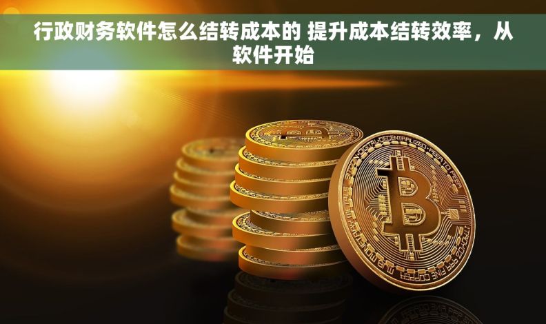 行政财务软件怎么结转成本的 提升成本结转效率，从软件开始