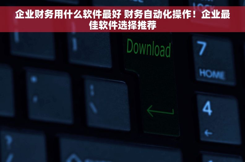 企业财务用什么软件最好 财务自动化操作！企业最佳软件选择推荐