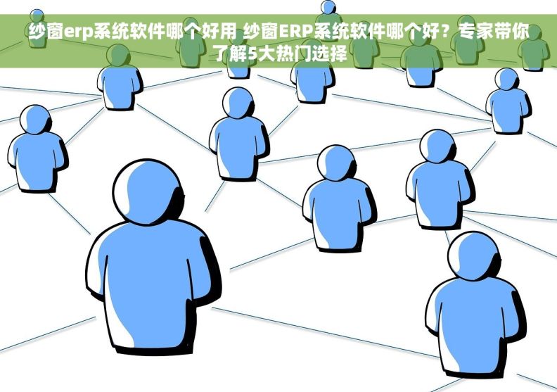 纱窗erp系统软件哪个好用 纱窗ERP系统软件哪个好？专家带你了解5大热门选择