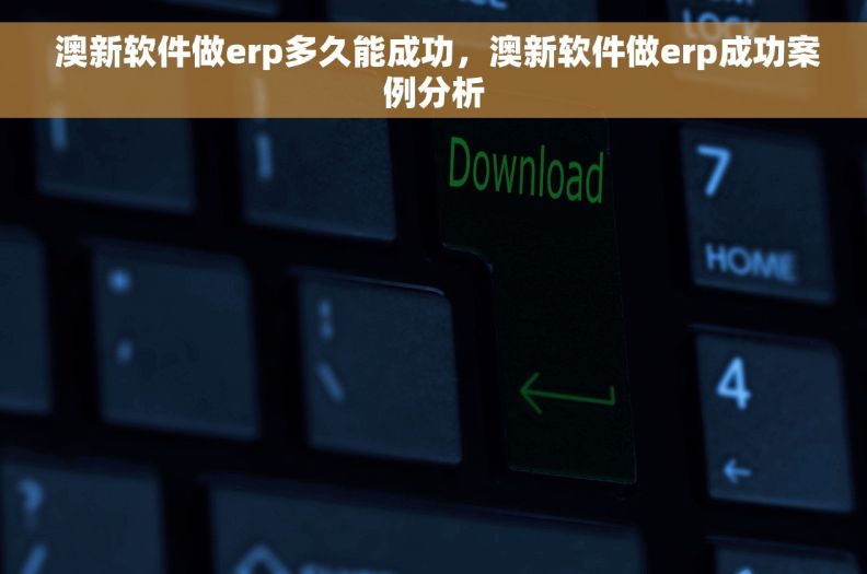  澳新软件做erp多久能成功，澳新软件做erp成功案例分析
