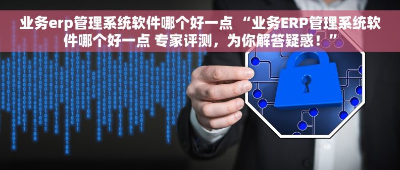 业务erp管理系统软件哪个好一点 “业务ERP管理系统软件哪个好一点 专家评测，为你解答疑惑！”