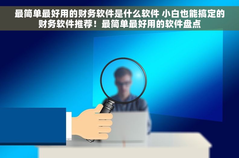 最简单最好用的财务软件是什么软件 小白也能搞定的财务软件推荐！最简单最好用的软件盘点