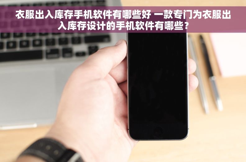 衣服出入库存手机软件有哪些好 一款专门为衣服出入库存设计的手机软件有哪些？