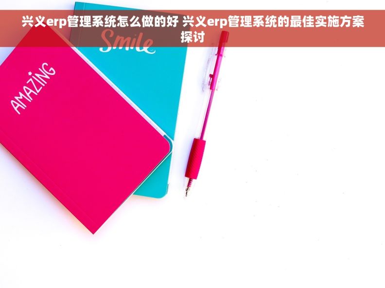 兴义erp管理系统怎么做的好 兴义erp管理系统的最佳实施方案探讨