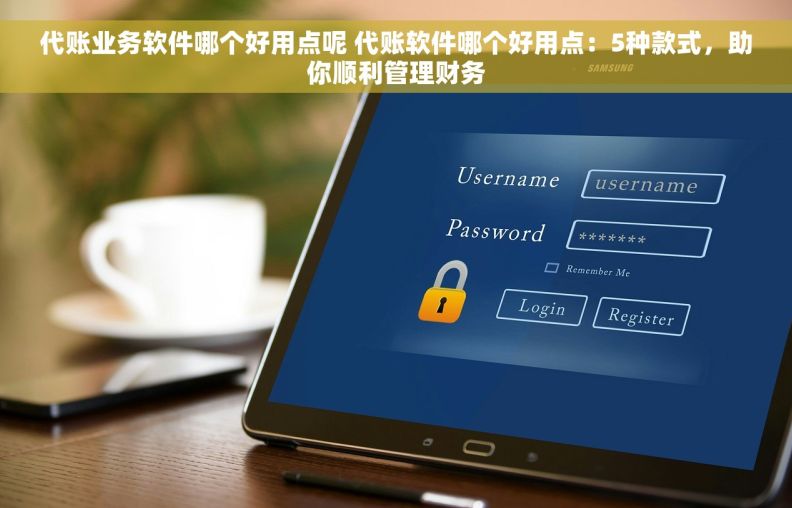 代账业务软件哪个好用点呢 代账软件哪个好用点：5种款式，助你顺利管理财务