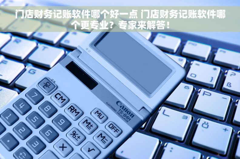 门店财务记账软件哪个好一点 门店财务记账软件哪个更专业？专家来解答！