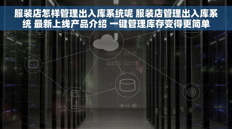 服装店怎样管理出入库系统呢 服装店管理出入库系统 最新上线产品介绍 一键管理库存变得更简单