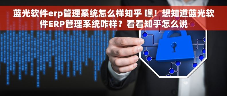 蓝光软件erp管理系统怎么样知乎 嘿！想知道蓝光软件ERP管理系统咋样？看看知乎怎么说