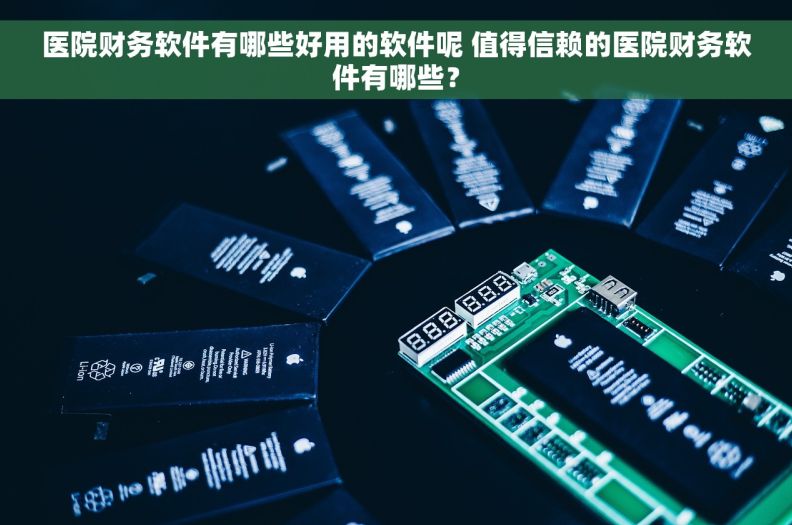 医院财务软件有哪些好用的软件呢 值得信赖的医院财务软件有哪些？
