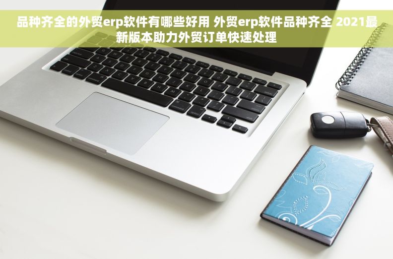 品种齐全的外贸erp软件有哪些好用 外贸erp软件品种齐全 2021最新版本助力外贸订单快速处理