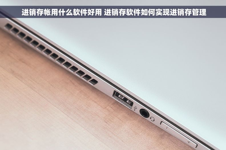  进销存帐用什么软件好用 进销存软件如何实现进销存管理