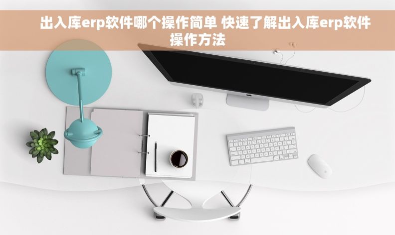     出入库erp软件哪个操作简单 快速了解出入库erp软件操作方法