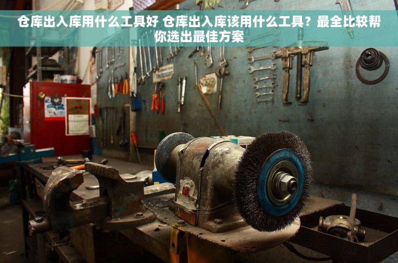 仓库出入库用什么工具好 仓库出入库该用什么工具？最全比较帮你选出最佳方案