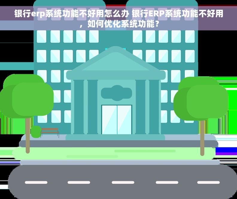 银行erp系统功能不好用怎么办 银行ERP系统功能不好用，如何优化系统功能？