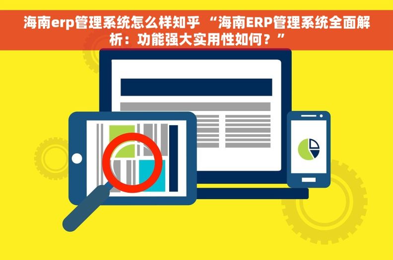 海南erp管理系统怎么样知乎 “海南ERP管理系统全面解析：功能强大实用性如何？”