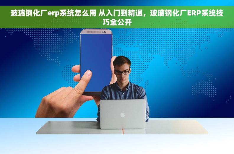 玻璃钢化厂erp系统怎么用 从入门到精通，玻璃钢化厂ERP系统技巧全公开