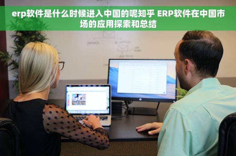 erp软件是什么时候进入中国的呢知乎 ERP软件在中国市场的应用探索和总结