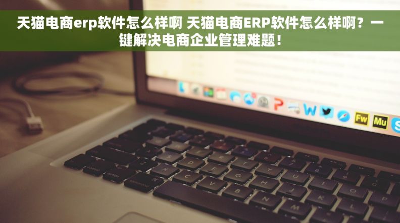 天猫电商erp软件怎么样啊 天猫电商ERP软件怎么样啊？一键解决电商企业管理难题！