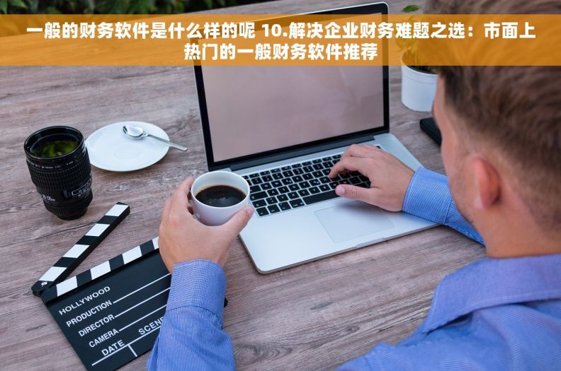 一般的财务软件是什么样的呢 10.解决企业财务难题之选：市面上热门的一般财务软件推荐