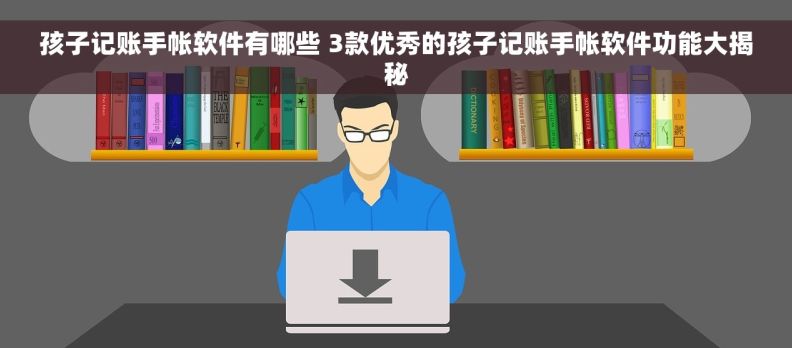 孩子记账手帐软件有哪些 3款优秀的孩子记账手帐软件功能大揭秘