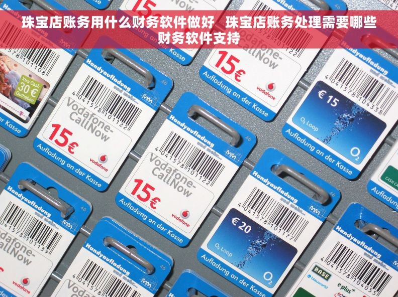 珠宝店账务用什么财务软件做好   珠宝店账务处理需要哪些财务软件支持