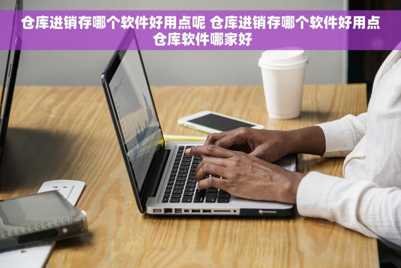 仓库进销存哪个软件好用点呢 仓库进销存哪个软件好用点 仓库软件哪家好