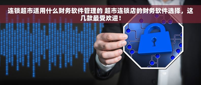 连锁超市适用什么财务软件管理的 超市连锁店的财务软件选择，这几款最受欢迎！