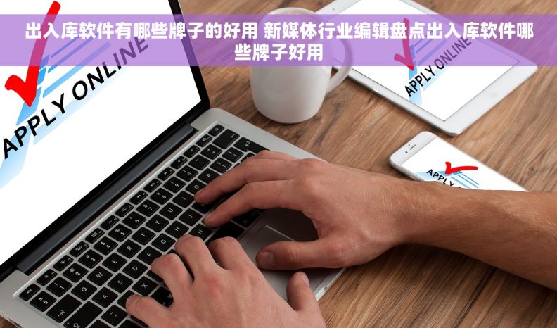 出入库软件有哪些牌子的好用 新媒体行业编辑盘点出入库软件哪些牌子好用
