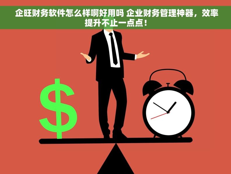  企旺财务软件怎么样啊好用吗 企业财务管理神器，效率提升不止一点点！