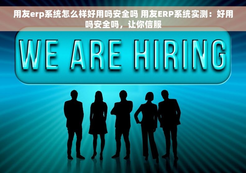 用友erp系统怎么样好用吗安全吗 用友ERP系统实测：好用吗安全吗，让你信服