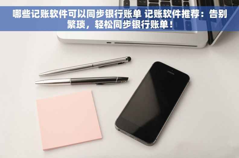哪些记账软件可以同步银行账单 记账软件推荐：告别繁琐，轻松同步银行账单！