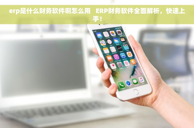 erp是什么财务软件啊怎么用   ERP财务软件全面解析，快速上手！