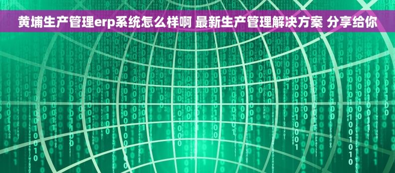 黄埔生产管理erp系统怎么样啊 最新生产管理解决方案 分享给你
