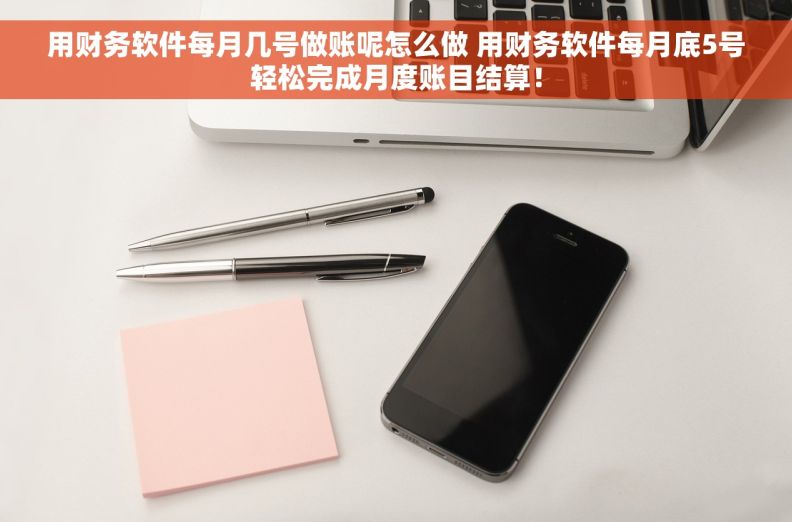 用财务软件每月几号做账呢怎么做 用财务软件每月底5号轻松完成月度账目结算！