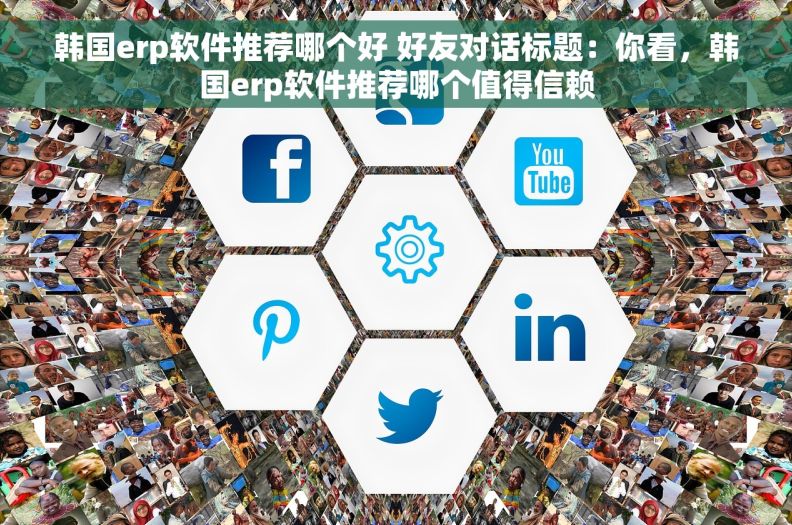 韩国erp软件推荐哪个好 好友对话标题：你看，韩国erp软件推荐哪个值得信赖