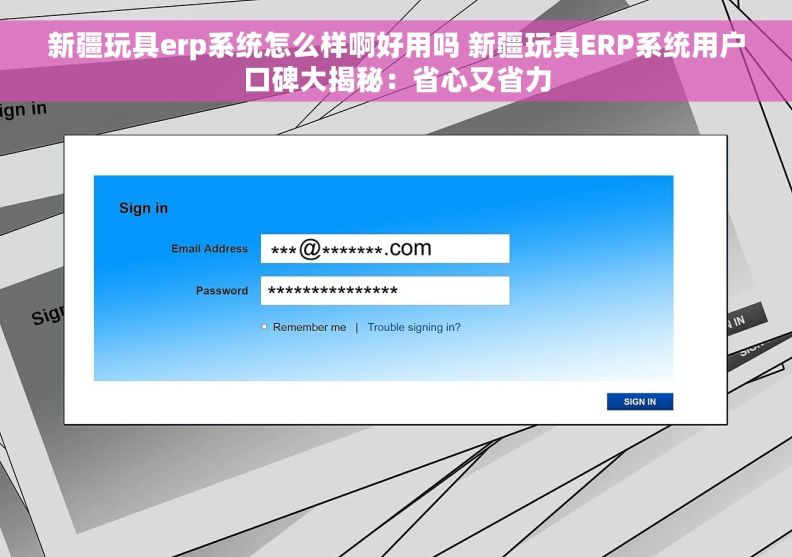 新疆玩具erp系统怎么样啊好用吗 新疆玩具ERP系统用户口碑大揭秘：省心又省力