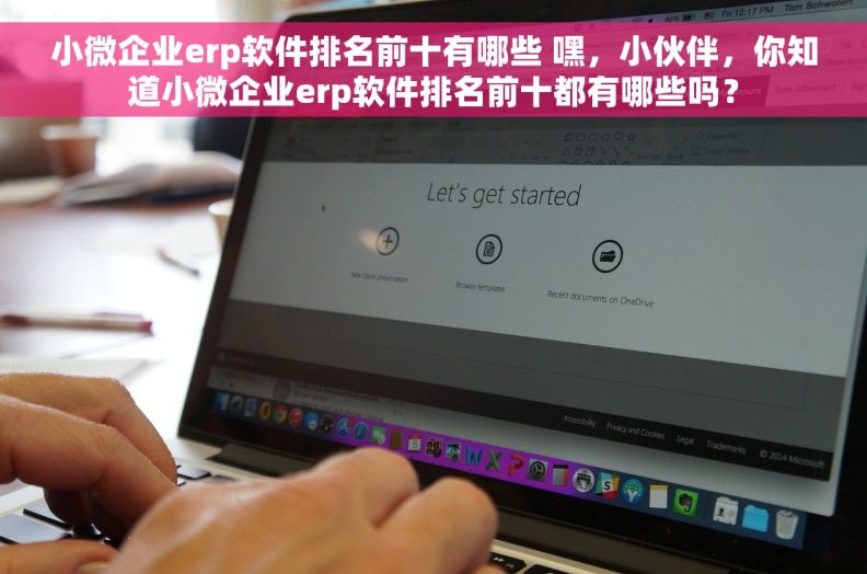 小微企业erp软件排名前十有哪些 嘿，小伙伴，你知道小微企业erp软件排名前十都有哪些吗？