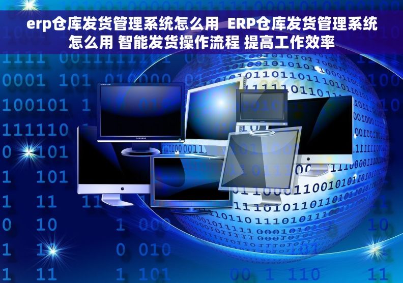 erp仓库发货管理系统怎么用  ERP仓库发货管理系统怎么用 智能发货操作流程 提高工作效率