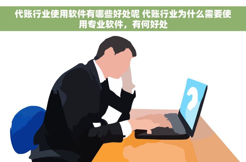 代账行业使用软件有哪些好处呢 代账行业为什么需要使用专业软件，有何好处