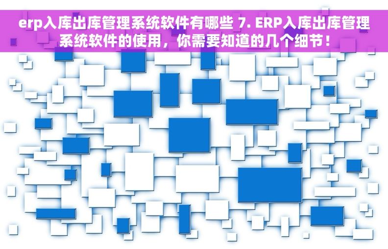 erp入库出库管理系统软件有哪些 7. ERP入库出库管理系统软件的使用，你需要知道的几个细节！
